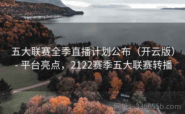 五大联赛全季直播计划公布（开云版） - 平台亮点，2122赛季五大联赛转播