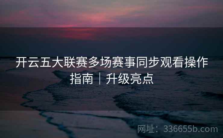 开云五大联赛多场赛事同步观看操作指南｜升级亮点