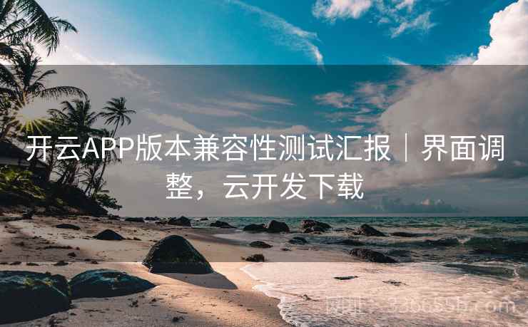 开云APP版本兼容性测试汇报｜界面调整，云开发下载
