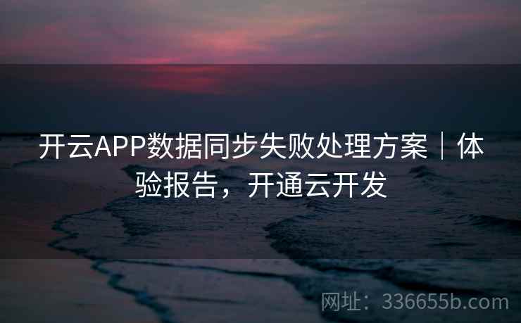 开云APP数据同步失败处理方案｜体验报告，开通云开发