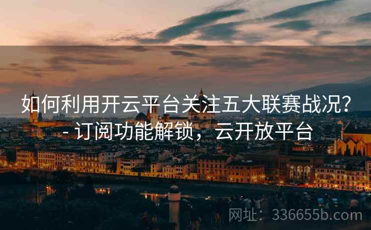 如何利用开云平台关注五大联赛战况？ - 订阅功能解锁，云开放平台