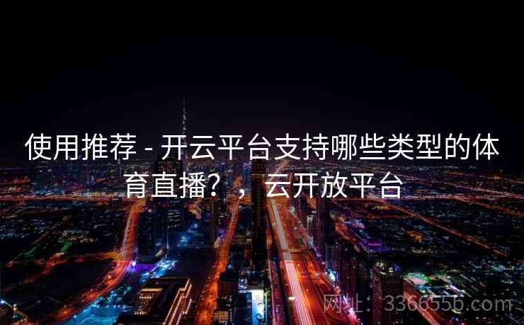 使用推荐 - 开云平台支持哪些类型的体育直播？，云开放平台